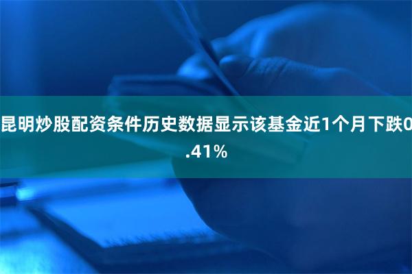 昆明炒股配资条件历史数据显示该基金近1个月下跌0.41%