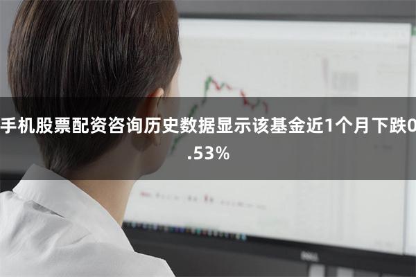 手机股票配资咨询历史数据显示该基金近1个月下跌0.53%