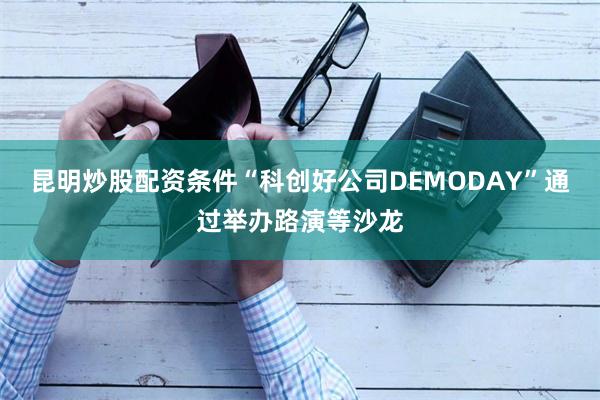 昆明炒股配资条件“科创好公司DEMODAY”通过举办路演等沙龙