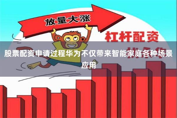 股票配资申请过程华为不仅带来智能家庭各种场景应用