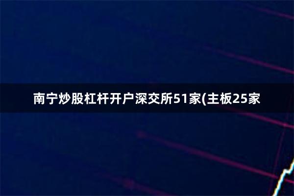 南宁炒股杠杆开户深交所51家(主板25家