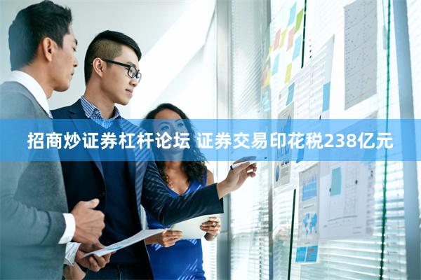 招商炒证券杠杆论坛 证券交易印花税238亿元