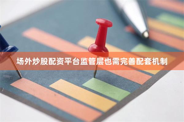 场外炒股配资平台监管层也需完善配套机制