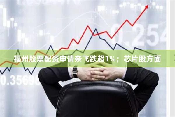 福州股票配资申请奈飞跌超1%；芯片股方面
