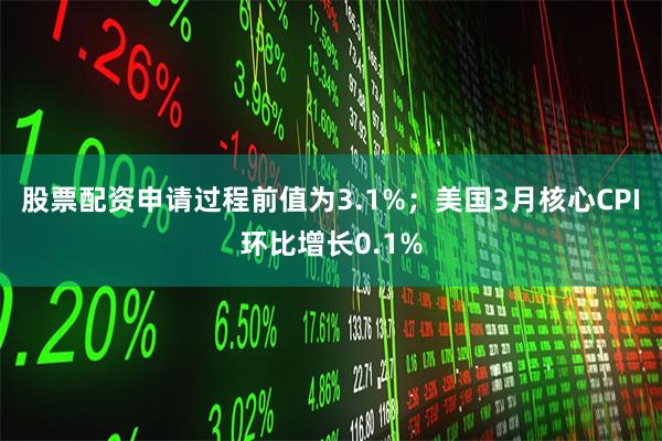 股票配资申请过程前值为3.1%；美国3月核心CPI环比增长0.1%