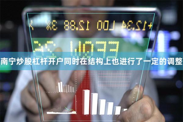 南宁炒股杠杆开户同时在结构上也进行了一定的调整