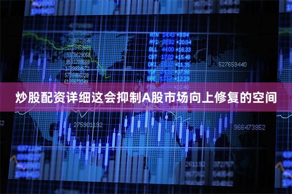 炒股配资详细这会抑制A股市场向上修复的空间