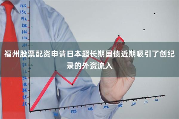 福州股票配资申请日本超长期国债近期吸引了创纪录的外资流入