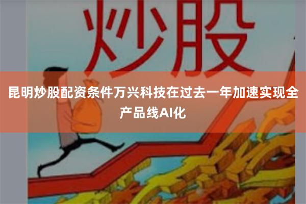 昆明炒股配资条件万兴科技在过去一年加速实现全产品线AI化
