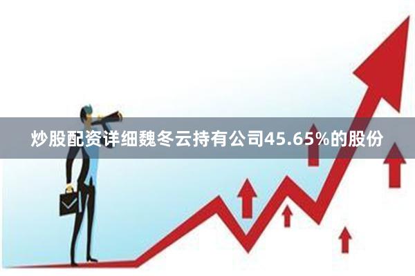 炒股配资详细魏冬云持有公司45.65%的股份