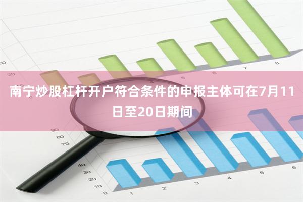 南宁炒股杠杆开户符合条件的申报主体可在7月11日至20日期间