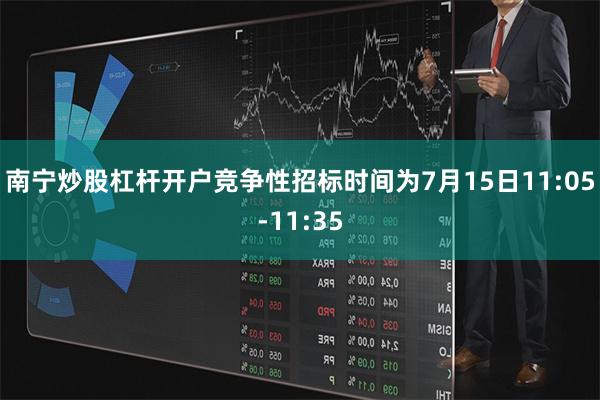 南宁炒股杠杆开户竞争性招标时间为7月15日11:05-11:35