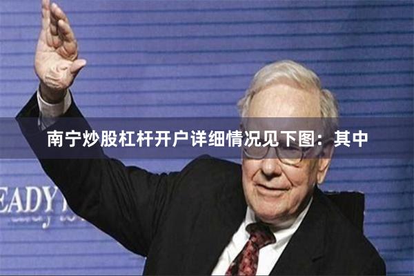 南宁炒股杠杆开户详细情况见下图：　　其中