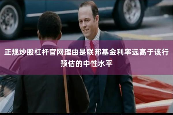 正规炒股杠杆官网理由是联邦基金利率远高于该行预估的中性水平