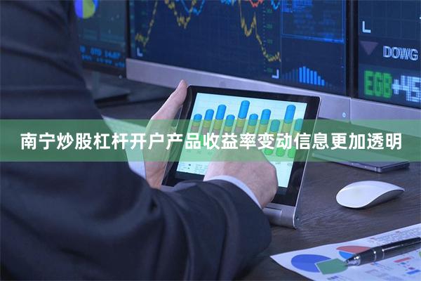 南宁炒股杠杆开户产品收益率变动信息更加透明
