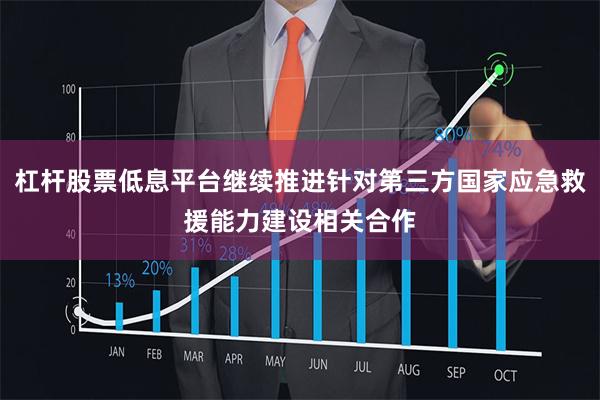 杠杆股票低息平台继续推进针对第三方国家应急救援能力建设相关合作