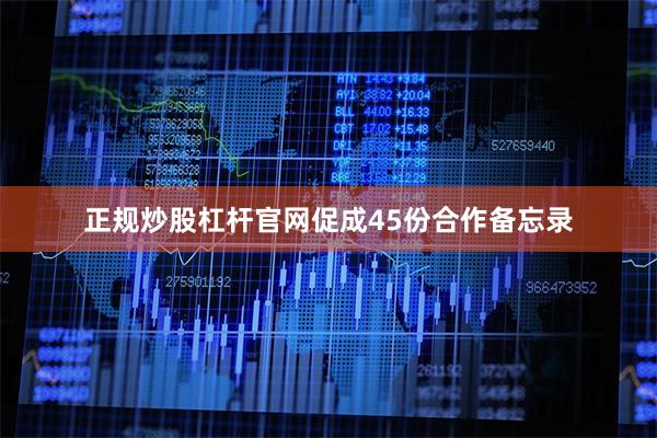 正规炒股杠杆官网促成45份合作备忘录