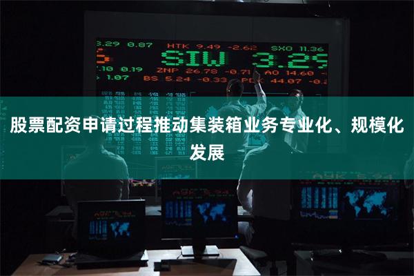 股票配资申请过程推动集装箱业务专业化、规模化发展