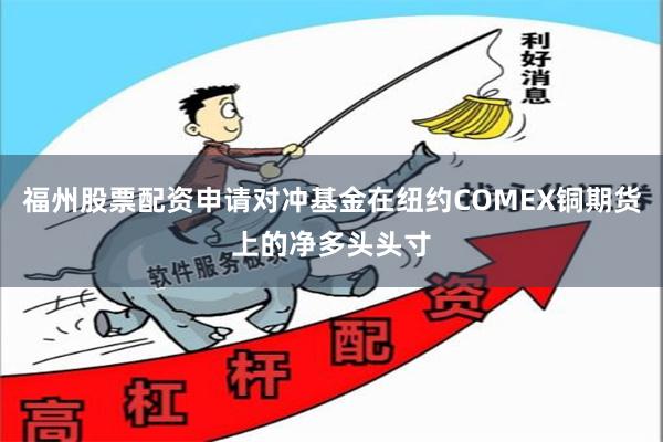 福州股票配资申请对冲基金在纽约COMEX铜期货上的净多头头寸
