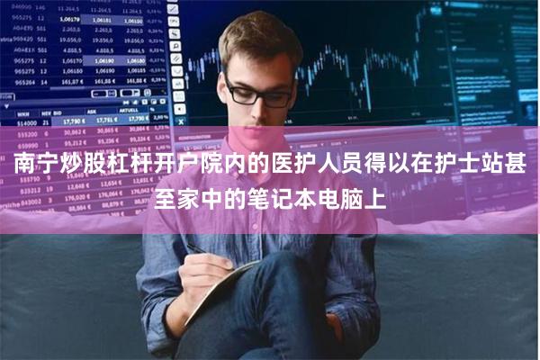 南宁炒股杠杆开户院内的医护人员得以在护士站甚至家中的笔记本电脑上