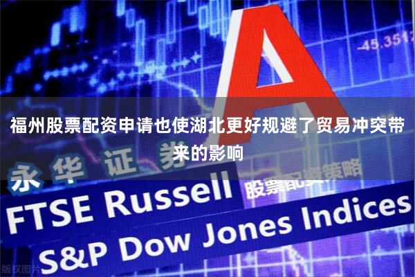 福州股票配资申请也使湖北更好规避了贸易冲突带来的影响