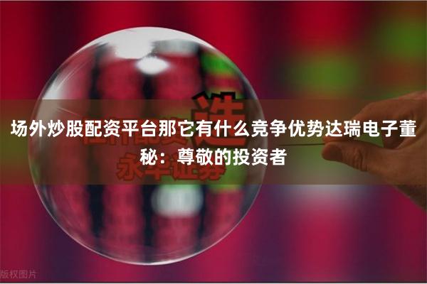场外炒股配资平台那它有什么竞争优势达瑞电子董秘:尊敬的投资者