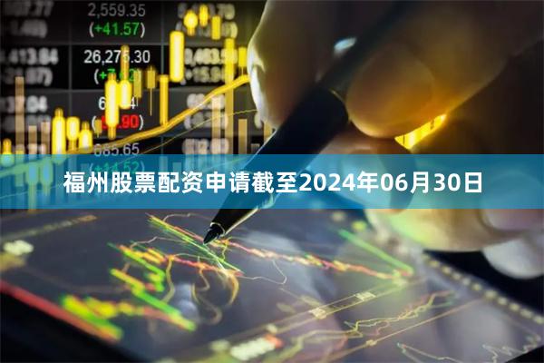 福州股票配资申请截至2024年06月30日
