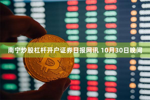 南宁炒股杠杆开户　　证券日报网讯 10月30日晚间