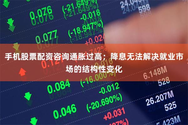 手机股票配资咨询通胀过高；降息无法解决就业市场的结构性变化