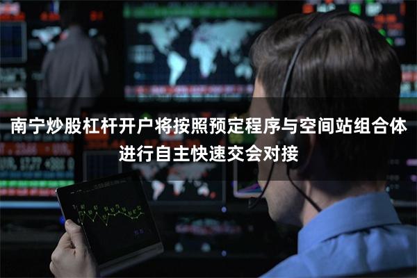 南宁炒股杠杆开户将按照预定程序与空间站组合体进行自主快速交会对接
