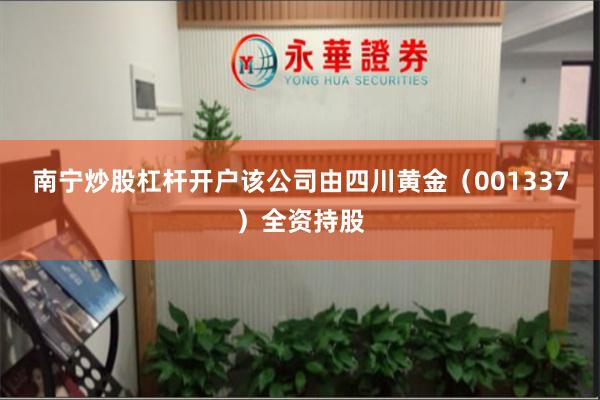南宁炒股杠杆开户该公司由四川黄金（001337）全资持股