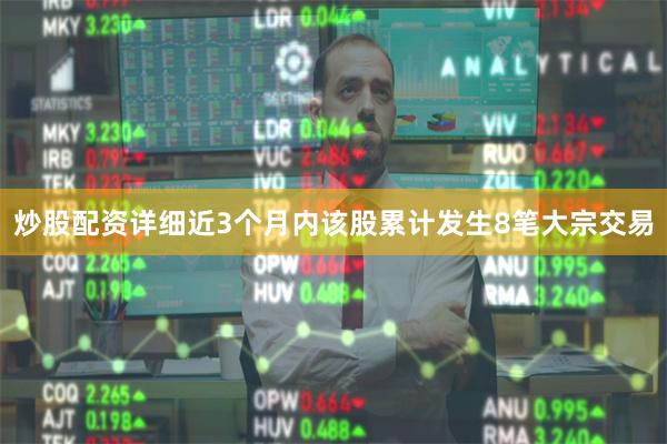 炒股配资详细近3个月内该股累计发生8笔大宗交易