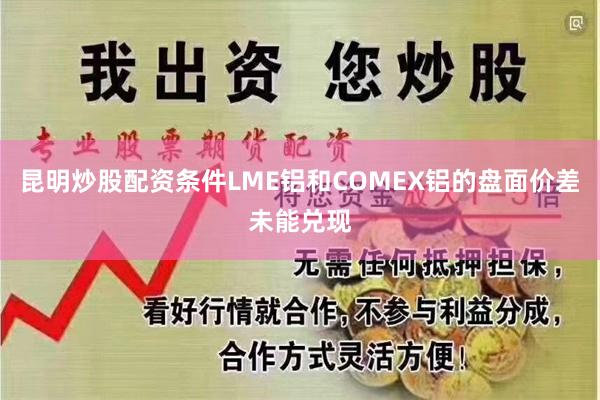 昆明炒股配资条件LME铝和COMEX铝的盘面价差未能兑现