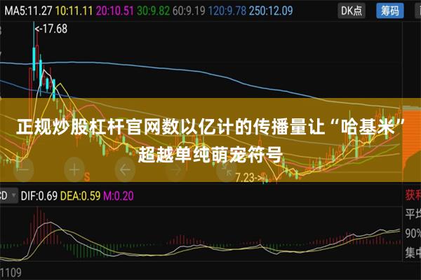 正规炒股杠杆官网数以亿计的传播量让“哈基米”超越单纯萌宠符号